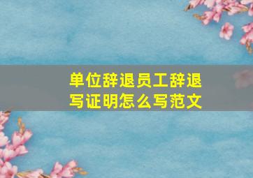 单位辞退员工辞退写证明怎么写范文