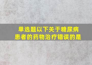 单选题以下关于糖尿病患者的药物治疗错误的是