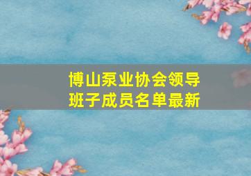 博山泵业协会领导班子成员名单最新