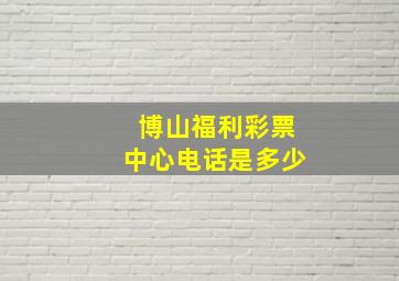 博山福利彩票中心电话是多少