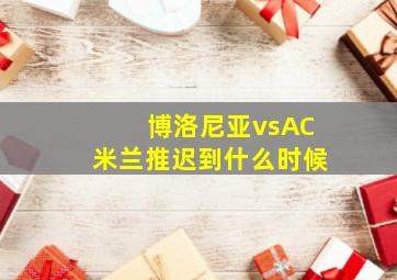 博洛尼亚vsAC米兰推迟到什么时候