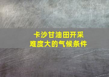 卡沙甘油田开采难度大的气候条件