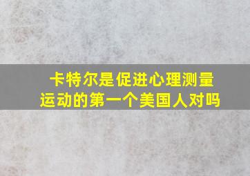 卡特尔是促进心理测量运动的第一个美国人对吗