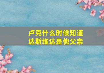 卢克什么时候知道达斯维达是他父亲