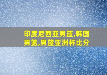 印度尼西亚男篮,韩国男篮,男篮亚洲杯比分