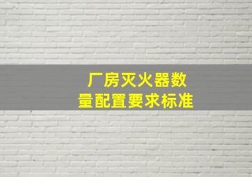 厂房灭火器数量配置要求标准