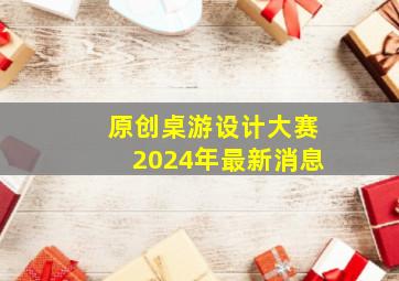 原创桌游设计大赛2024年最新消息