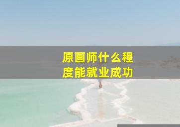 原画师什么程度能就业成功