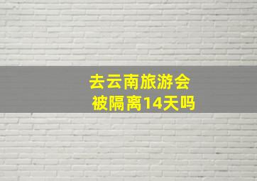 去云南旅游会被隔离14天吗