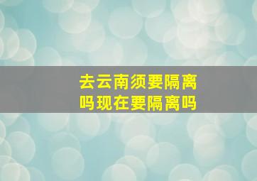 去云南须要隔离吗现在要隔离吗