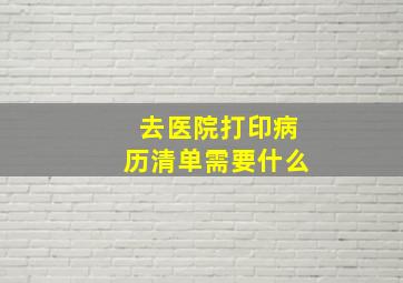 去医院打印病历清单需要什么