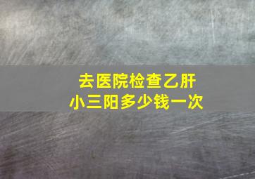 去医院检查乙肝小三阳多少钱一次