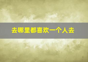 去哪里都喜欢一个人去