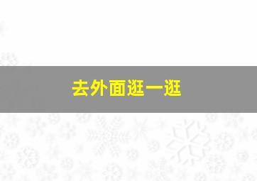 去外面逛一逛