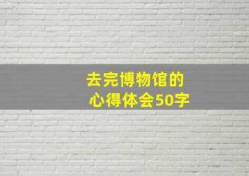 去完博物馆的心得体会50字