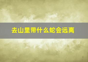 去山里带什么蛇会远离