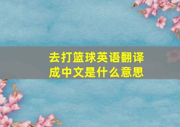 去打篮球英语翻译成中文是什么意思