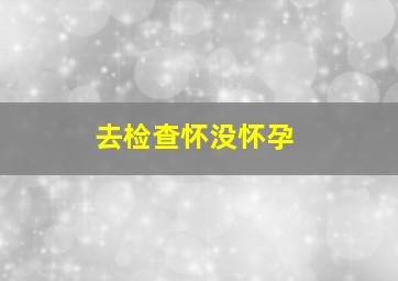 去检查怀没怀孕