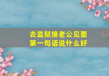 去监狱接老公见面第一句话说什么好