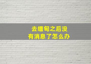 去缅甸之后没有消息了怎么办