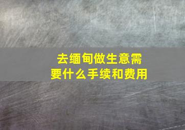 去缅甸做生意需要什么手续和费用