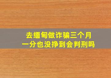 去缅甸做诈骗三个月一分也没挣到会判刑吗