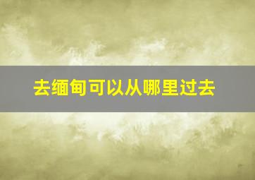 去缅甸可以从哪里过去