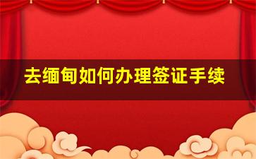 去缅甸如何办理签证手续