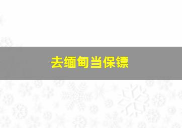 去缅甸当保镖