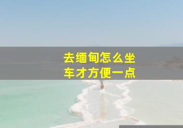 去缅甸怎么坐车才方便一点