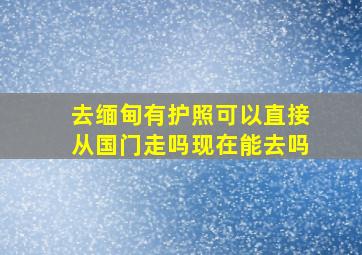 去缅甸有护照可以直接从国门走吗现在能去吗