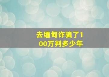 去缅甸诈骗了100万判多少年