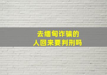 去缅甸诈骗的人回来要判刑吗