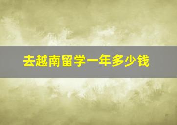 去越南留学一年多少钱