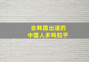 去韩国出道的中国人多吗知乎