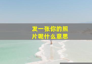 发一张你的照片呢什么意思