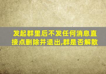 发起群里后不发任何消息直接点删除并退出,群是否解散