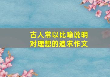 古人常以比喻说明对理想的追求作文