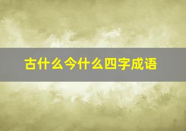 古什么今什么四字成语