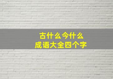 古什么今什么成语大全四个字