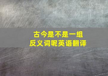 古今是不是一组反义词呢英语翻译