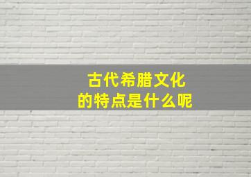 古代希腊文化的特点是什么呢