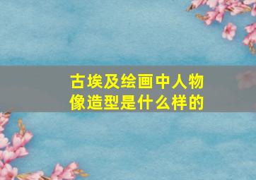 古埃及绘画中人物像造型是什么样的