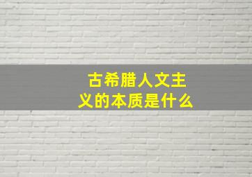 古希腊人文主义的本质是什么