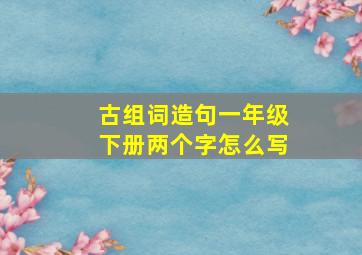 古组词造句一年级下册两个字怎么写