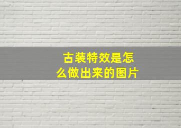 古装特效是怎么做出来的图片