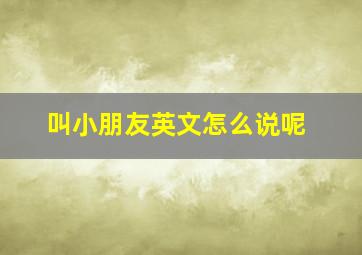 叫小朋友英文怎么说呢