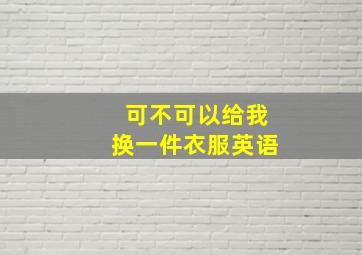 可不可以给我换一件衣服英语