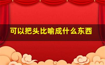 可以把头比喻成什么东西