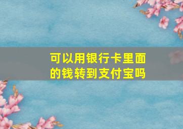 可以用银行卡里面的钱转到支付宝吗